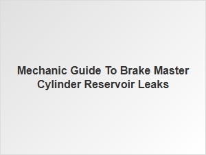 A Mechanic's Guide to Brake Master Cylinder Reservoir Leaks